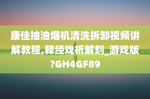 康佳抽油烟机清洗拆卸视频讲解教程,释经戏析解刻_游戏版?GH4GF89