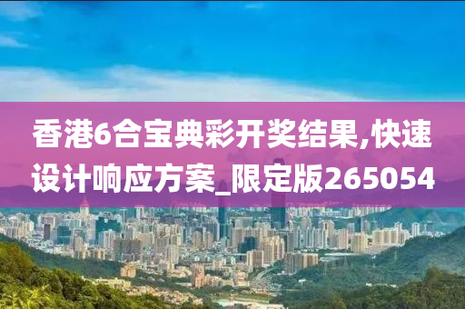 香港6合宝典彩开奖结果,快速设计响应方案_限定版265054