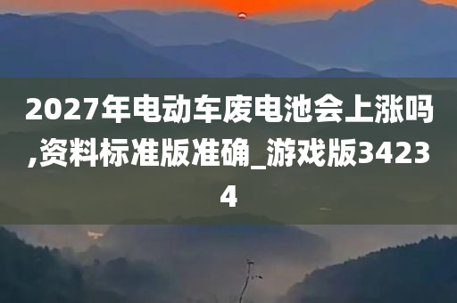 2027年电动车废电池会上涨吗,资料标准版准确_游戏版34234