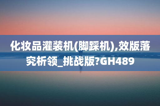 化妆品灌装机(脚踩机),效版落究析领_挑战版?GH489