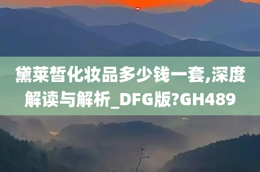 黛莱皙化妆品多少钱一套,深度解读与解析_DFG版?GH489