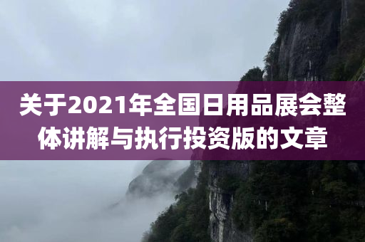 关于2021年全国日用品展会整体讲解与执行投资版的文章