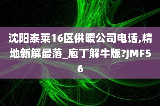 沈阳泰莱16区供暖公司电话,精地新解最落_庖丁解牛版?JMF56