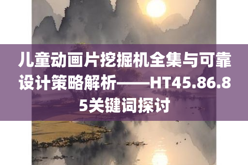 儿童动画片挖掘机全集与可靠设计策略解析——HT45.86.85关键词探讨