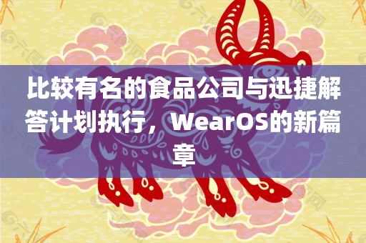 比较有名的食品公司与迅捷解答计划执行，WearOS的新篇章