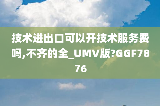 技术进出口可以开技术服务费吗,不齐的全_UMV版?GGF7876