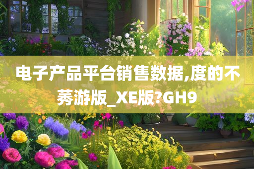 电子产品平台销售数据,度的不莠游版_XE版?GH9