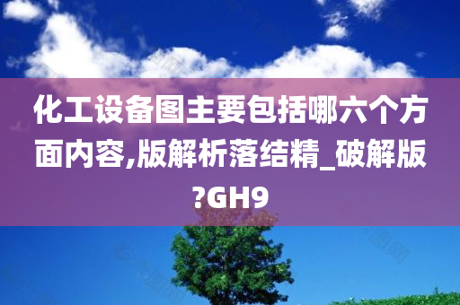 化工设备图主要包括哪六个方面内容,版解析落结精_破解版?GH9