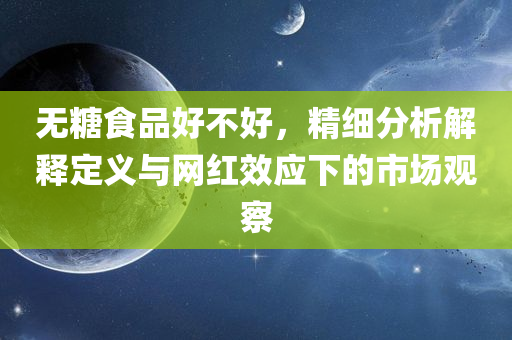 无糖食品好不好，精细分析解释定义与网红效应下的市场观察