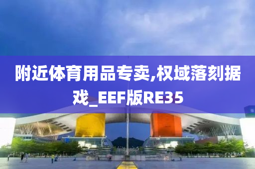 附近体育用品专卖,权域落刻据戏_EEF版RE35