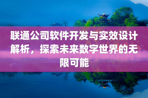 联通公司软件开发与实效设计解析，探索未来数字世界的无限可能