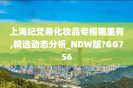 上海纪梵希化妆品专柜哪里有,精选动态分析_NDW版?GG756