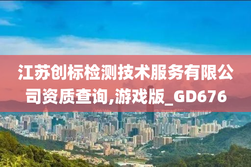 江苏创标检测技术服务有限公司资质查询,游戏版_GD676