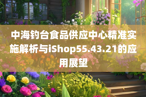 中海钓台食品供应中心精准实施解析与iShop55.43.21的应用展望