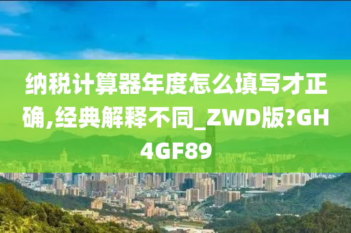 纳税计算器年度怎么填写才正确,经典解释不同_ZWD版?GH4GF89