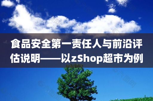 食品安全第一责任人与前沿评估说明——以zShop超市为例