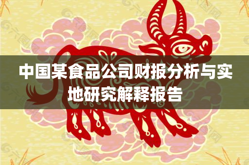 中国某食品公司财报分析与实地研究解释报告