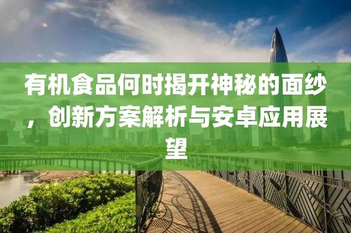 有机食品何时揭开神秘的面纱，创新方案解析与安卓应用展望