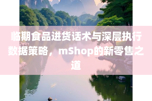 临期食品进货话术与深层执行数据策略，mShop的新零售之道