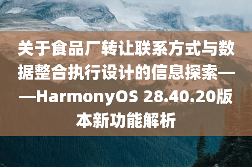 关于食品厂转让联系方式与数据整合执行设计的信息探索——HarmonyOS 28.40.20版本新功能解析