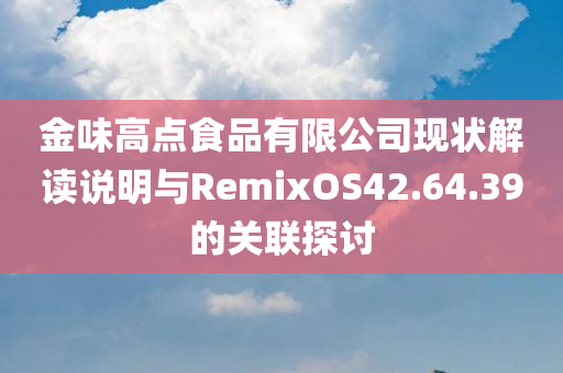 金味高点食品有限公司现状解读说明与RemixOS42.64.39的关联探讨