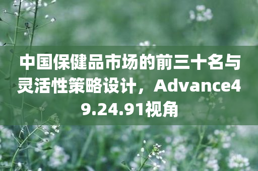 中国保健品市场的前三十名与灵活性策略设计，Advance49.24.91视角