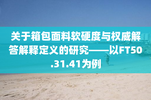 关于箱包面料软硬度与权威解答解释定义的研究——以FT50.31.41为例