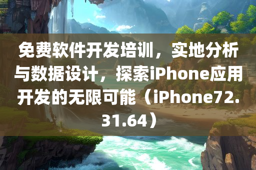 免费软件开发培训，实地分析与数据设计，探索iPhone应用开发的无限可能（iPhone72.31.64）