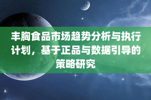 丰胸食品市场趋势分析与执行计划，基于正品与数据引导的策略研究