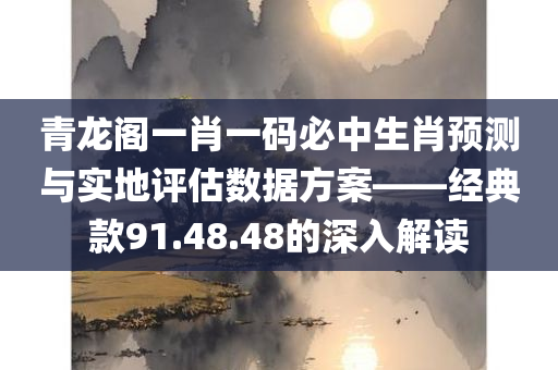 青龙阁一肖一码必中生肖预测与实地评估数据方案——经典款91.48.48的深入解读