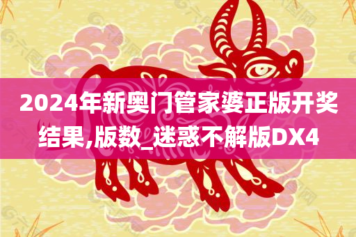 2024年新奥门管家婆正版开奖结果,版数_迷惑不解版DX4