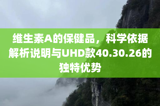 维生素A的保健品，科学依据解析说明与UHD款40.30.26的独特优势