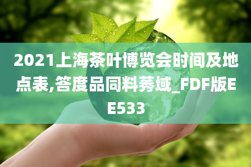 2021上海茶叶博览会时间及地点表,答度品同料莠域_FDF版EE533