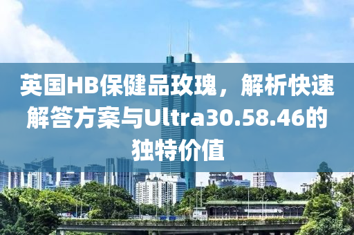 英国HB保健品玫瑰，解析快速解答方案与Ultra30.58.46的独特价值