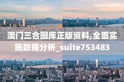 澳门三合图库正版资料,全面实施数据分析_suite753483