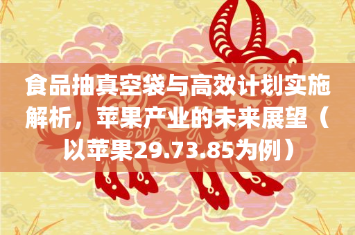 食品抽真空袋与高效计划实施解析，苹果产业的未来展望（以苹果29.73.85为例）