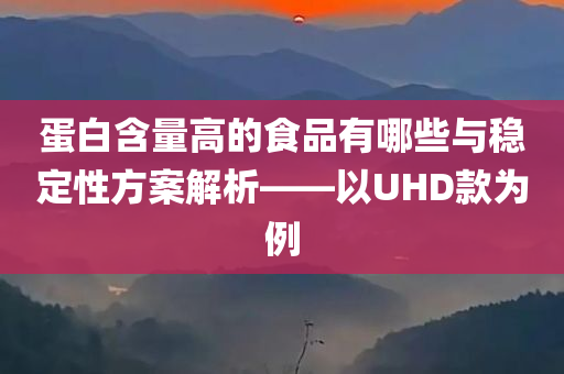 蛋白含量高的食品有哪些与稳定性方案解析——以UHD款为例