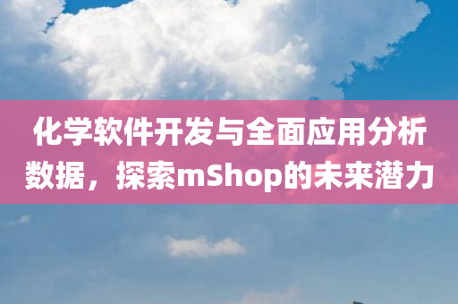 化学软件开发与全面应用分析数据，探索mShop的未来潜力