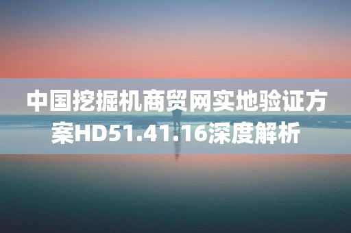 中国挖掘机商贸网实地验证方案HD51.41.16深度解析