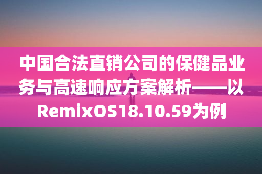 中国合法直销公司的保健品业务与高速响应方案解析——以RemixOS18.10.59为例