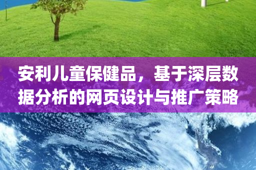 安利儿童保健品，基于深层数据分析的网页设计与推广策略