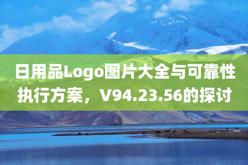 日用品Logo图片大全与可靠性执行方案，V94.23.56的探讨