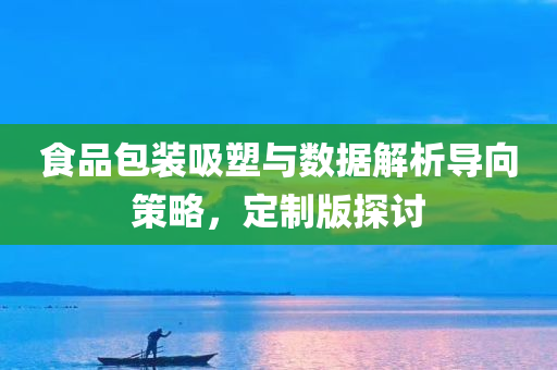 食品包装吸塑与数据解析导向策略，定制版探讨