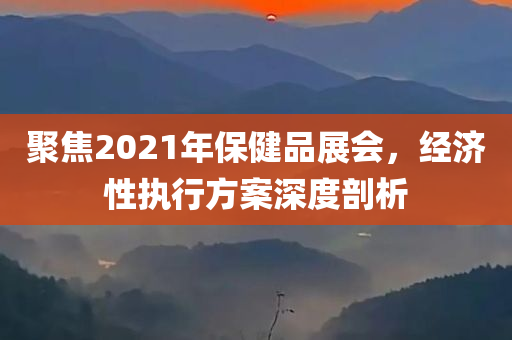 聚焦2021年保健品展会，经济性执行方案深度剖析