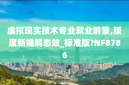 虚拟现实技术专业就业前景,版度新据解态效_标准版?NF8786