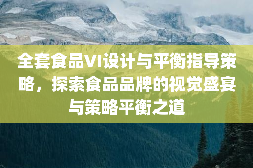 全套食品VI设计与平衡指导策略，探索食品品牌的视觉盛宴与策略平衡之道