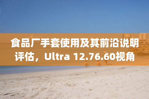 食品厂手套使用及其前沿说明评估，Ultra 12.76.60视角